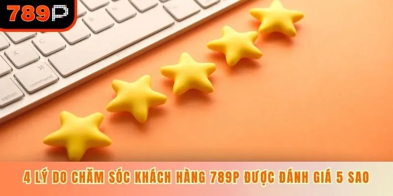 4 Lý do chăm sóc khách hàng 789P được đánh giá 5 sao
