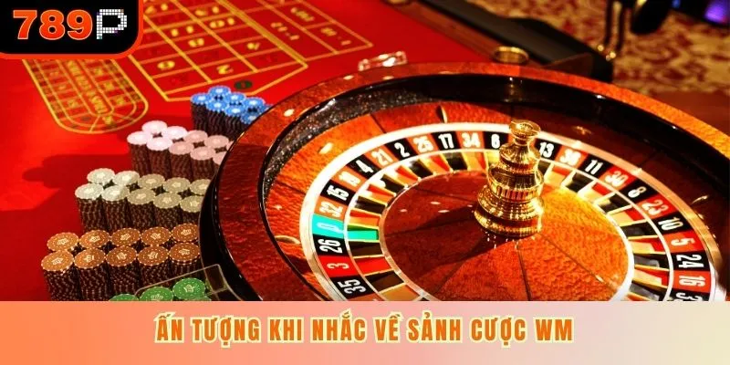 Ấn tượng khi nhắc về sảnh cược WM
