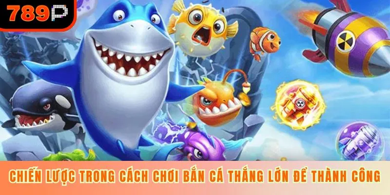Chiến lược trong cách chơi bắn cá thắng lớn để thành công